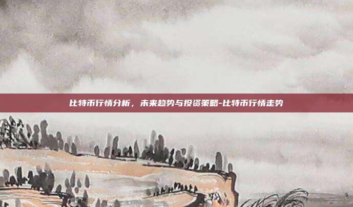 比特币行情分析，未来趋势与投资策略-比特币行情走势-第1张图片-欧易官网APP下载