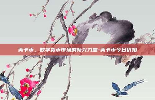 美卡币，数字货币市场的新兴力量-美卡币今日价格-第1张图片-欧易官网APP下载