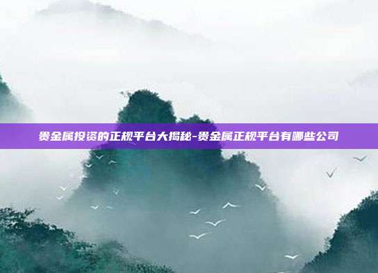 贵金属投资的正规平台大揭秘-贵金属正规平台有哪些公司-第1张图片-欧易官网APP下载
