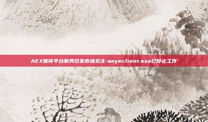 AEX暂停平台服务引发市场关注-aeyeclient.exe已停止工作-第1张图片-欧易官网APP下载