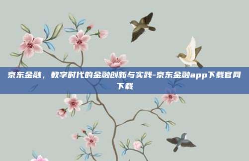 京东金融，数字时代的金融创新与实践-京东金融app下载官网下载-第1张图片-欧易官网APP下载