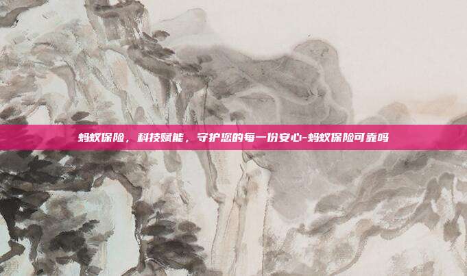 蚂蚁保险,科技赋能,守护您的每一份安心-蚂蚁保险可靠吗-第1张图片-欧易官网APP下载 蚂蚁保险,科技赋能,守护您的每一份安心-蚂蚁保险可靠吗-第1张图片-欧易官网APP下载