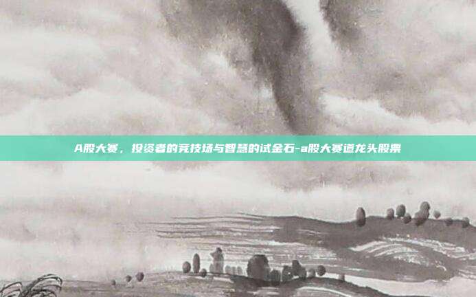 A股大赛，投资者的竞技场与智慧的试金石-a股大赛道龙头股票-第1张图片-欧易官网APP下载