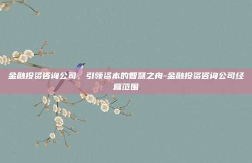 金融投资咨询公司，引领资本的智慧之舟-金融投资咨询公司经营范围-第1张图片-欧易官网APP下载