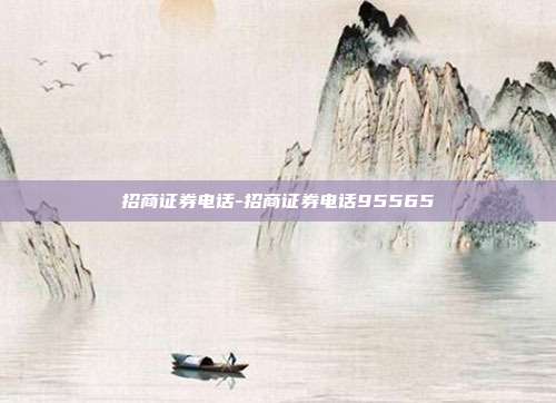招商证券电话-招商证券电话95565-第1张图片-欧易官网APP下载 招商证券电话-招商证券电话95565-第1张图片-欧易官网APP下载