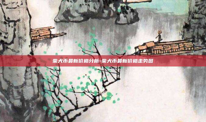 柴犬币最新价格分析-柴犬币最新价格走势图-第1张图片-欧易官网APP下载 柴犬币最新价格分析-柴犬币最新价格走势图-第1张图片-欧易官网APP下载