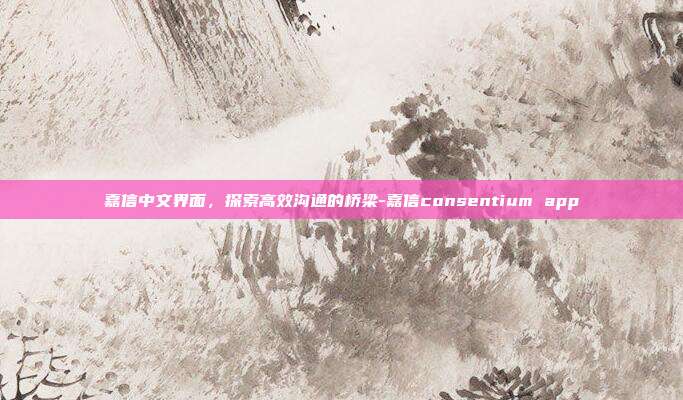嘉信中文界面，探索高效沟通的桥梁-嘉信consentium app-第1张图片-欧易官网APP下载