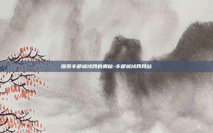 探索丰都城域网的奥秘-丰都城域网网站-第1张图片-欧易官网APP下载