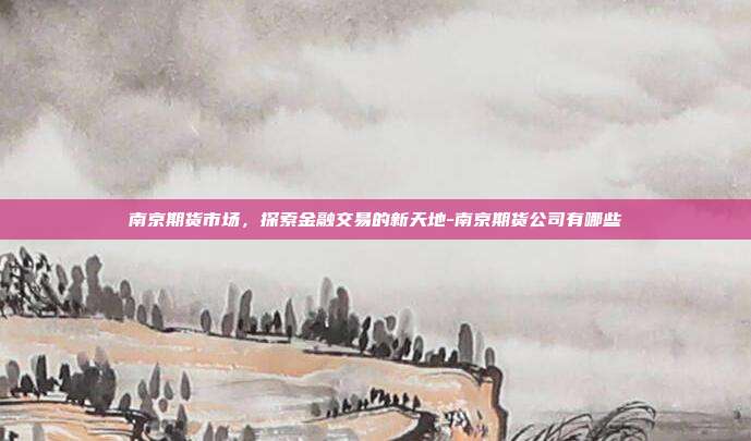 南京期货市场，探索金融交易的新天地-南京期货公司有哪些-第1张图片-欧易官网APP下载