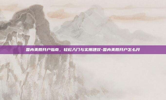 国内美股开户指南，轻松入门与实用建议-国内美股开户怎么开-第1张图片-欧易官网APP下载