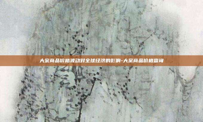 大宗商品价格波动对全球经济的影响-大宗商品价格查询-第1张图片-欧易官网APP下载