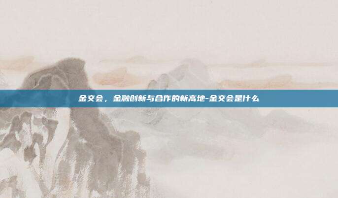 金交会，金融创新与合作的新高地-金交会是什么-第1张图片-欧易官网APP下载