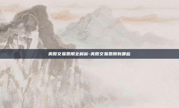 美股交易费用全解析-美股交易费用有哪些-第1张图片-欧易官网APP下载