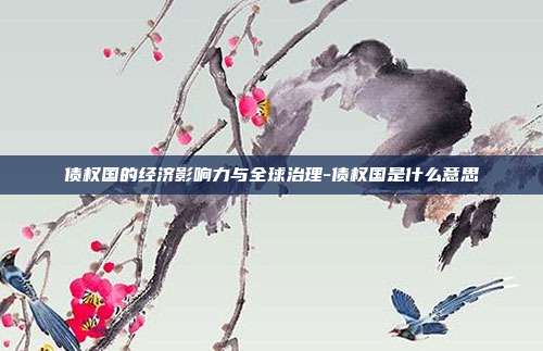 债权国的经济影响力与全球治理-债权国是什么意思-第1张图片-欧易官网APP下载 债权国的经济影响力与全球治理-债权国是什么意思-第1张图片-欧易官网APP下载