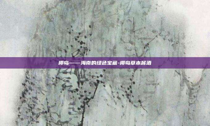 椰岛——海南的绿色宝藏-椰岛草本酱酒-第1张图片-欧易官网APP下载 椰岛——海南的绿色宝藏-椰岛草本酱酒-第1张图片-欧易官网APP下载