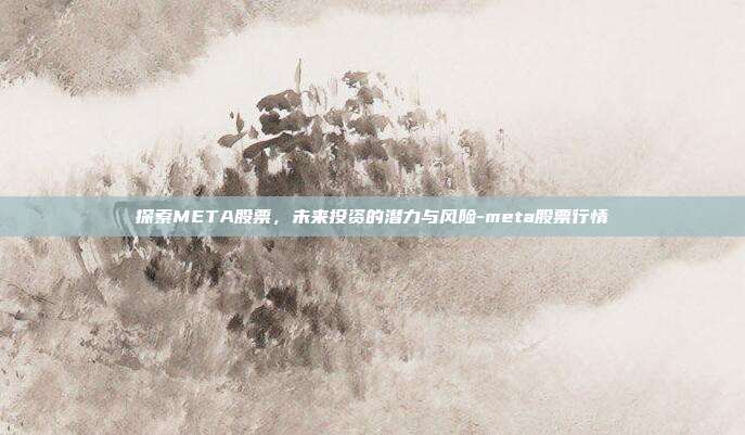 探索META股票，未来投资的潜力与风险-meta股票行情-第1张图片-欧易官网APP下载