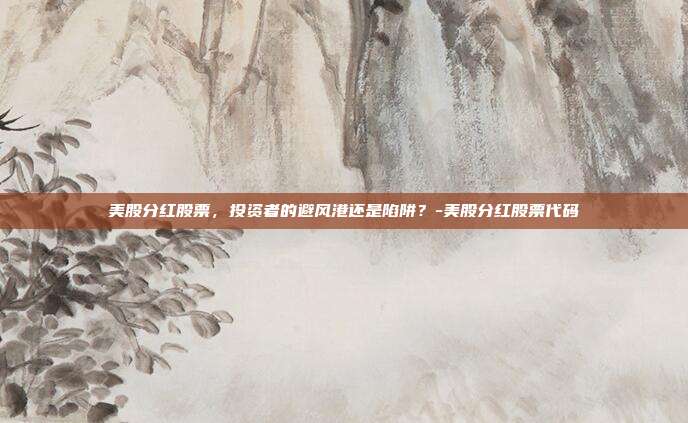 美股分红股票，投资者的避风港还是陷阱？-美股分红股票代码-第1张图片-欧易官网APP下载