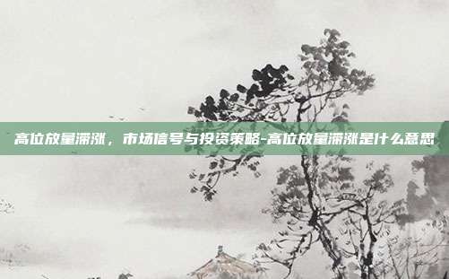 高位放量滞涨，市场信号与投资策略-高位放量滞涨是什么意思-第1张图片-欧易官网APP下载