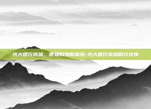 光大银行商城,便捷购物新体验-光大银行商城积分兑换-第1张图片-欧易官网APP下载 光大银行商城,便捷购物新体验-光大银行商城积分兑换-第1张图片-欧易官网APP下载