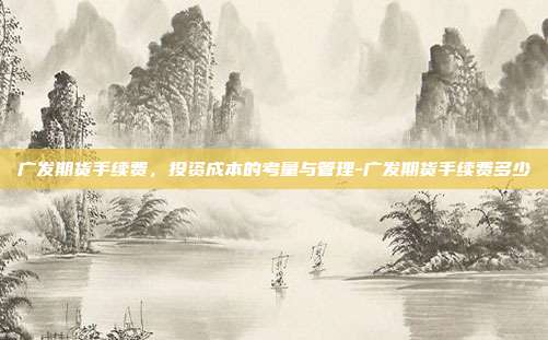 广发期货手续费,投资成本的考量与管理-广发期货手续费多少-第1张图片-欧易官网APP下载 广发期货手续费,投资成本的考量与管理-广发期货手续费多少-第1张图片-欧易官网APP下载