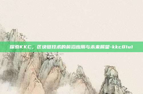 探索KKC,区块链技术的前沿应用与未来展望-kkc81u1-第1张图片-欧易官网APP下载 探索KKC,区块链技术的前沿应用与未来展望-kkc81u1-第1张图片-欧易官网APP下载