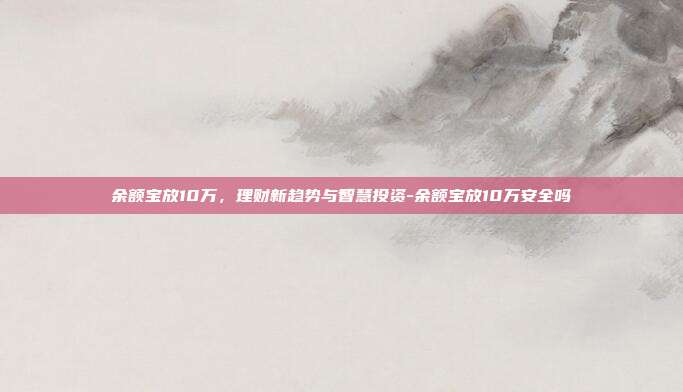 余额宝放10万,理财新趋势与智慧投资-余额宝放10万安全吗-第1张图片-欧易官网APP下载 余额宝放10万,理财新趋势与智慧投资-余额宝放10万安全吗-第1张图片-欧易官网APP下载
