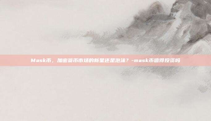 Mask币,加密货币市场的新星还是泡沫?-mask币值得投资吗-第1张图片-欧易官网APP下载 Mask币,加密货币市场的新星还是泡沫?-mask币值得投资吗-第1张图片-欧易官网APP下载