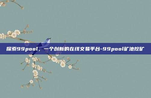 探索99pool,一个创新的在线交易平台-99pool矿池挖矿-第1张图片-欧易官网APP下载 探索99pool,一个创新的在线交易平台-99pool矿池挖矿-第1张图片-欧易官网APP下载