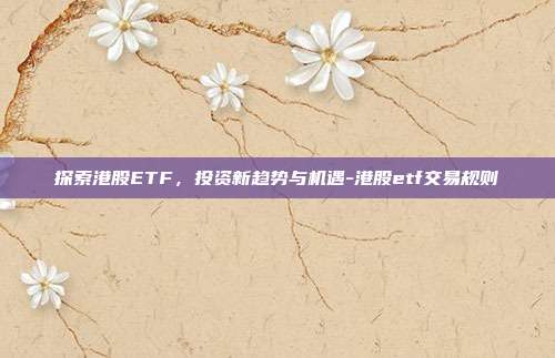 探索港股ETF，投资新趋势与机遇-港股etf交易规则-第1张图片-欧易官网APP下载