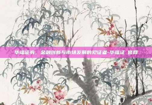 华福证券,金融创新与市场发展的见证者-华福证劵官网-第1张图片-欧易官网APP下载 华福证券,金融创新与市场发展的见证者-华福证劵官网-第1张图片-欧易官网APP下载