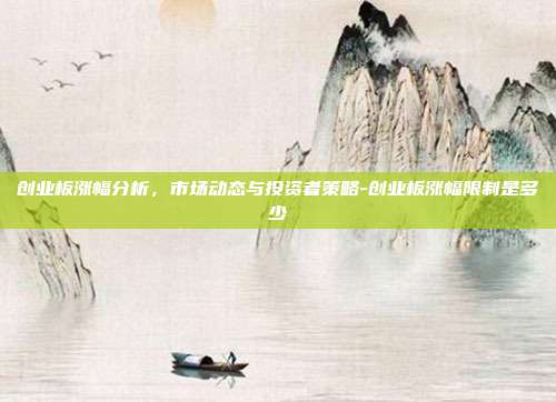 创业板涨幅分析，市场动态与投资者策略-创业板涨幅限制是多少-第1张图片-欧易官网APP下载