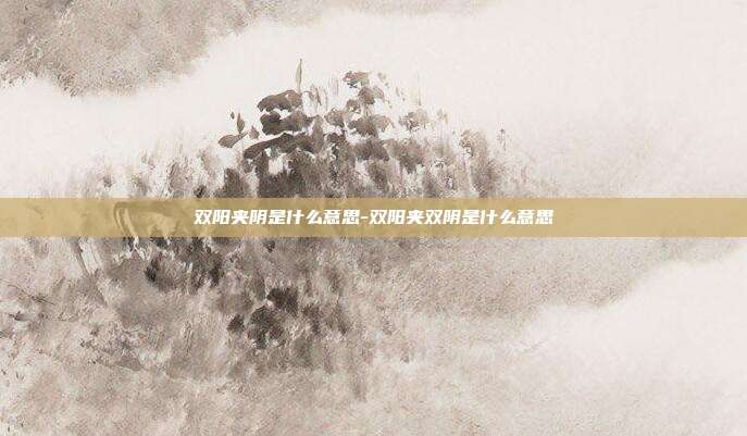 双阳夹阴是什么意思-双阳夹双阴是什么意思-第1张图片-欧易官网APP下载