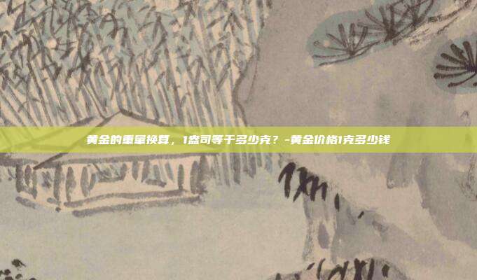 黄金的重量换算,1盎司等于多少克?-黄金价格1克多少钱-第1张图片-欧易官网APP下载 黄金的重量换算,1盎司等于多少克?-黄金价格1克多少钱-第1张图片-欧易官网APP下载