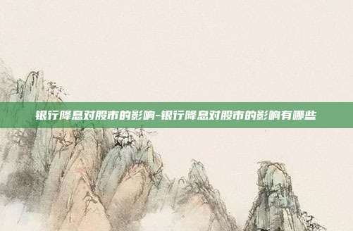 银行降息对股市的影响-银行降息对股市的影响有哪些-第1张图片-欧易官网APP下载