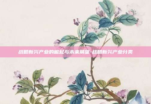 战略新兴产业的崛起与未来展望-战略新兴产业分类-第1张图片-欧易官网APP下载 战略新兴产业的崛起与未来展望-战略新兴产业分类-第1张图片-欧易官网APP下载