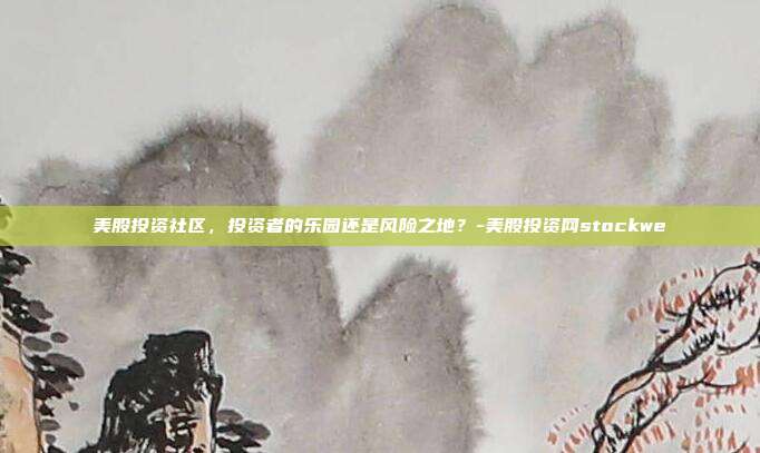 美股投资社区，投资者的乐园还是风险之地？-美股投资网stockwe-第1张图片-欧易官网APP下载