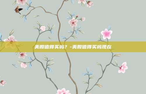 美股值得买吗？-美股值得买吗现在-第1张图片-欧易官网APP下载