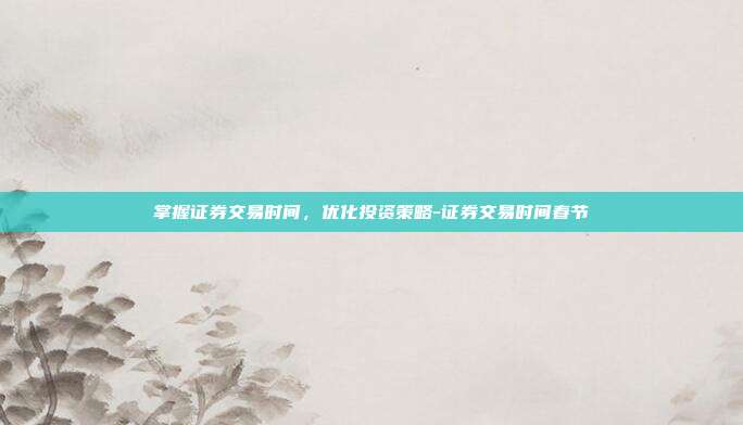 掌握证券交易时间，优化投资策略-证券交易时间春节-第1张图片-欧易官网APP下载