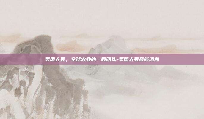 美国大豆，全球农业的一颗明珠-美国大豆最新消息-第1张图片-欧易官网APP下载