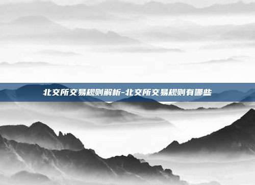 北交所交易规则解析-北交所交易规则有哪些-第1张图片-欧易官网APP下载 北交所交易规则解析-北交所交易规则有哪些-第1张图片-欧易官网APP下载