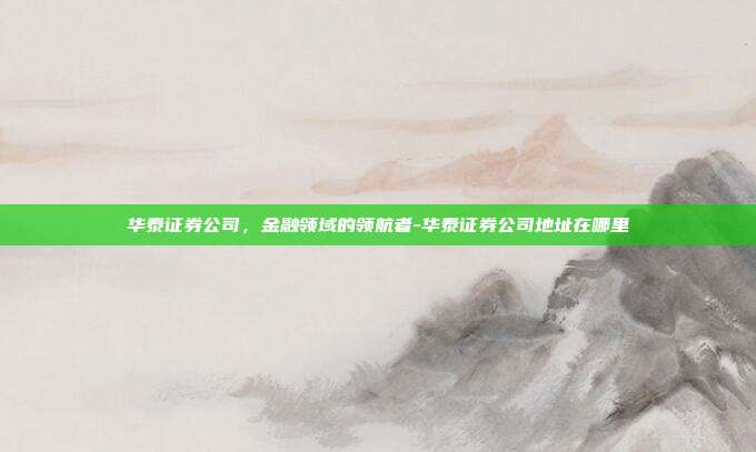 华泰证券公司，金融领域的领航者-华泰证券公司地址在哪里-第1张图片-欧易官网APP下载