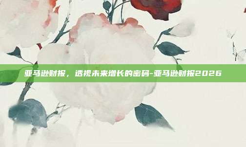 亚马逊财报，透视未来增长的密码-亚马逊财报2026-第1张图片-欧易官网APP下载