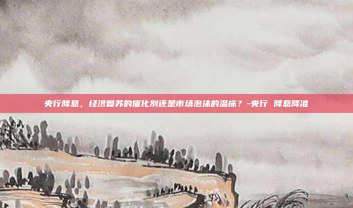 央行降息,经济复苏的催化剂还是市场泡沫的温床?-央行 降息降准-第1张图片-欧易官网APP下载 央行降息,经济复苏的催化剂还是市场泡沫的温床?-央行 降息降准-第1张图片-欧易官网APP下载