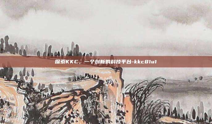 探索KKC,一个创新的科技平台-kkc81u1-第1张图片-欧易官网APP下载 探索KKC,一个创新的科技平台-kkc81u1-第1张图片-欧易官网APP下载