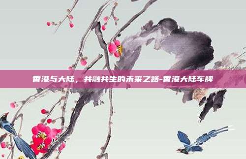 香港与大陆,共融共生的未来之路-香港大陆车牌-第1张图片-欧易官网APP下载 香港与大陆,共融共生的未来之路-香港大陆车牌-第1张图片-欧易官网APP下载