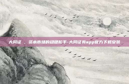 大同证劵,资本市场的稳健舵手-大同证券app官方下载安装-第1张图片-欧易官网APP下载 大同证劵,资本市场的稳健舵手-大同证券app官方下载安装-第1张图片-欧易官网APP下载