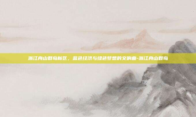 浙江舟山群岛新区,蓝色经济与绿色梦想的交响曲-浙江舟山群岛-第1张图片-欧易官网APP下载 浙江舟山群岛新区,蓝色经济与绿色梦想的交响曲-浙江舟山群岛-第1张图片-欧易官网APP下载