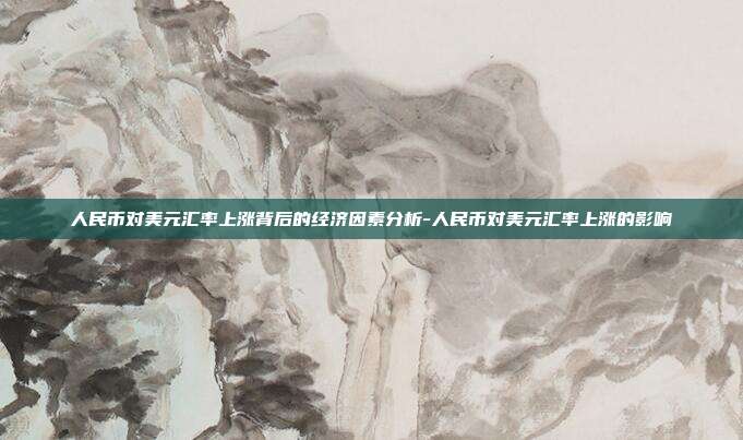 人民币对美元汇率上涨背后的经济因素分析-人民币对美元汇率上涨的影响-第1张图片-欧易官网APP下载