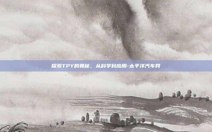 探索TPY的奥秘,从科学到应用-太平洋汽车网-第1张图片-欧易官网APP下载 探索TPY的奥秘,从科学到应用-太平洋汽车网-第1张图片-欧易官网APP下载