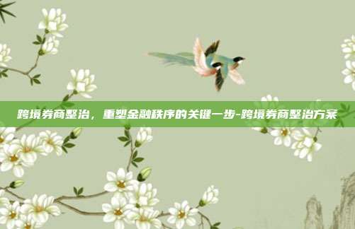 跨境券商整治,重塑金融秩序的关键一步-跨境券商整治方案-第1张图片-欧易官网APP下载 跨境券商整治,重塑金融秩序的关键一步-跨境券商整治方案-第1张图片-欧易官网APP下载
